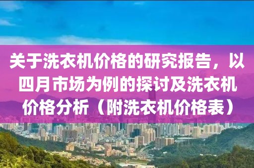 关于洗衣机价格的研究报告，以四月市场为例的探讨及洗衣机价格分析（附洗衣机价格表）