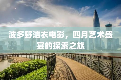 波多野洁衣电影，四月艺术盛宴的探索之旅