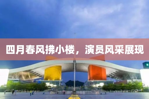 四月春风拂小楼，演员风采展现