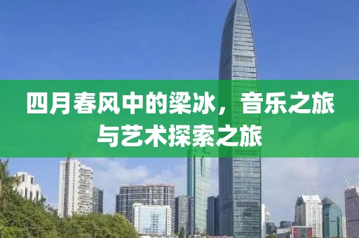 四月春风中的梁冰，音乐之旅与艺术探索之旅