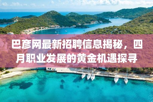 巴彦网最新招聘信息揭秘，四月职业发展的黄金机遇探寻