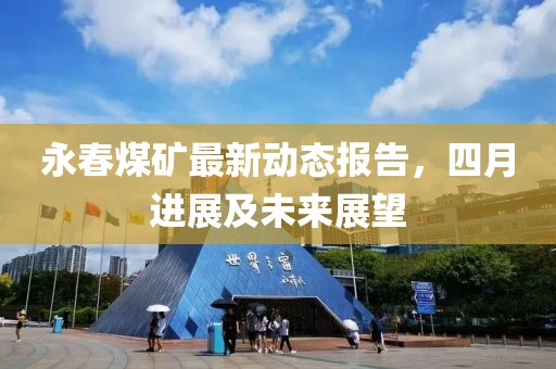 永春煤矿最新动态报告，四月进展及未来展望