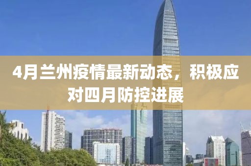 4月兰州疫情最新动态，积极应对四月防控进展