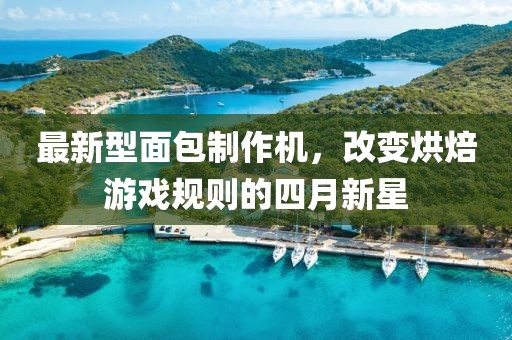 最新型面包制作机，改变烘焙游戏规则的四月新星