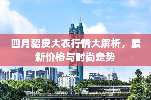 四月貂皮大衣行情大解析，最新价格与时尚走势