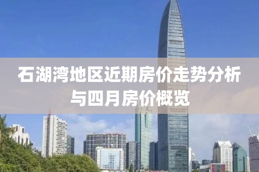石湖湾地区近期房价走势分析与四月房价概览