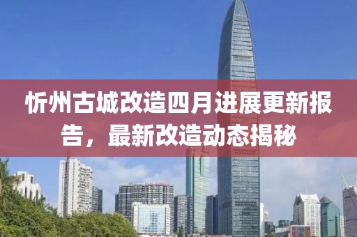 忻州古城改造四月进展更新报告，最新改造动态揭秘