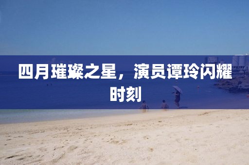 四月璀璨之星，演员谭玲闪耀时刻