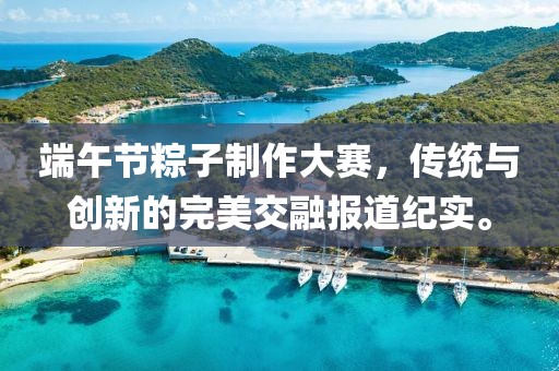 端午节粽子制作大赛，传统与创新的完美交融报道纪实。