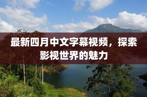 最新四月中文字幕视频，探索影视世界的魅力