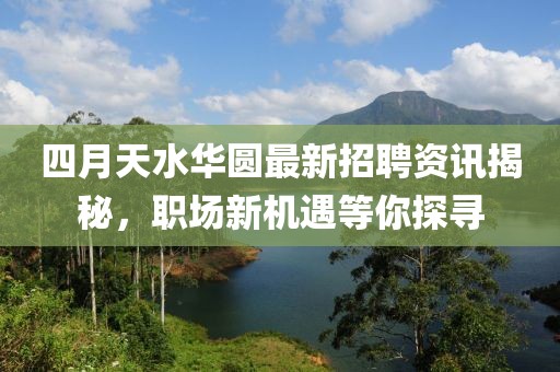 四月天水华圆最新招聘资讯揭秘，职场新机遇等你探寻