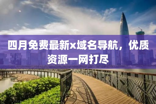 四月免费最新x域名导航，优质资源一网打尽