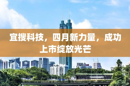 宜搜科技，四月新力量，成功上市绽放光芒