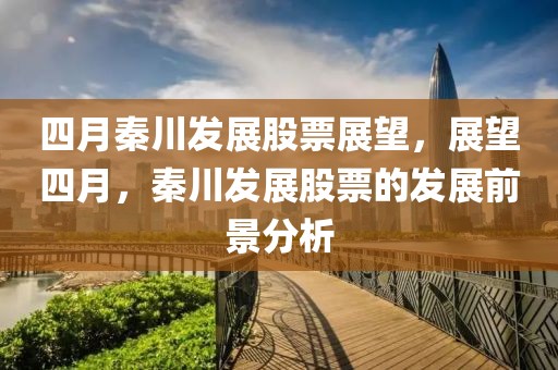 四月秦川发展股票展望，展望四月，秦川发展股票的发展前景分析