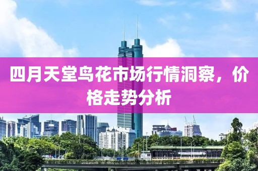 四月天堂鸟花市场行情洞察，价格走势分析