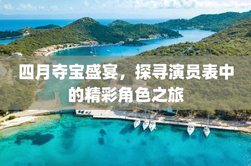 四月夺宝盛宴，探寻演员表中的精彩角色之旅