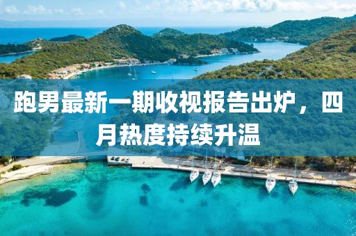 跑男最新一期收视报告出炉，四月热度持续升温