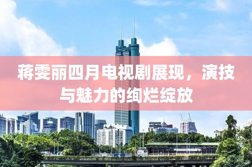 蒋雯丽四月电视剧展现，演技与魅力的绚烂绽放
