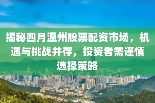 揭秘四月温州股票配资市场，机遇与挑战并存，投资者需谨慎选择策略