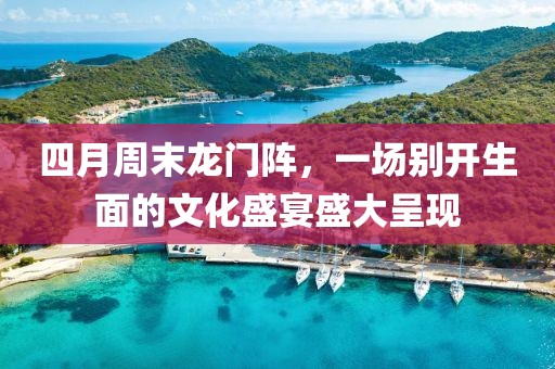 四月周末龙门阵，一场别开生面的文化盛宴盛大呈现