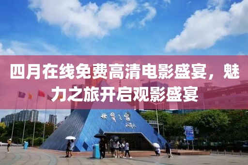 四月在线免费高清电影盛宴，魅力之旅开启观影盛宴