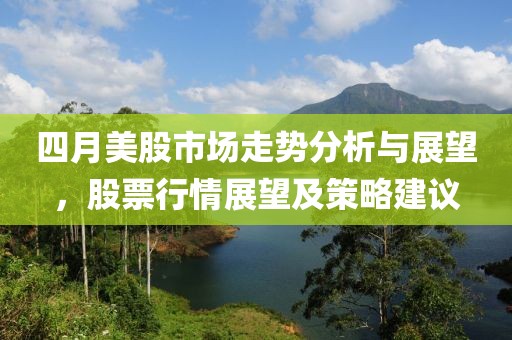 四月美股市场走势分析与展望，股票行情展望及策略建议