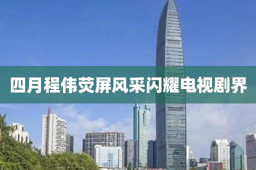 四月程伟荧屏风采闪耀电视剧界