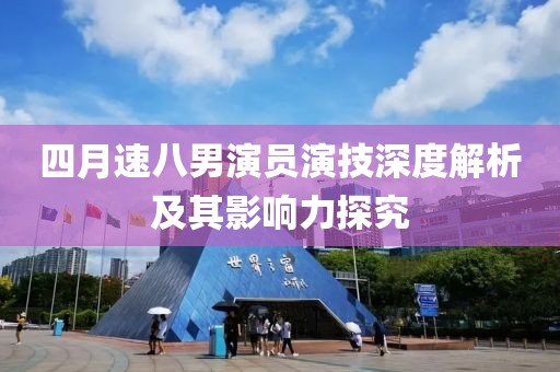 四月速八男演员演技深度解析及其影响力探究