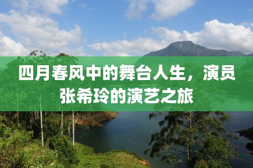四月春风中的舞台人生，演员张希玲的演艺之旅