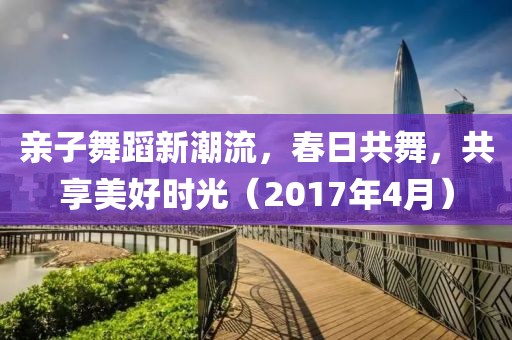 亲子舞蹈新潮流，春日共舞，共享美好时光（2017年4月）