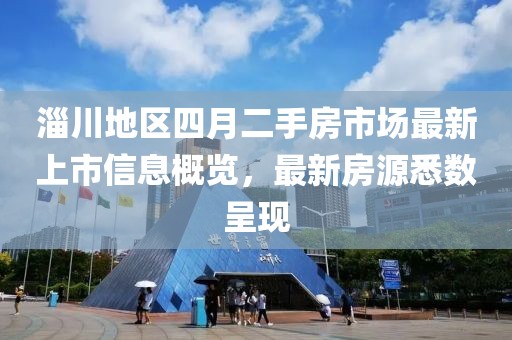 淄川地区四月二手房市场最新上市信息概览，最新房源悉数呈现
