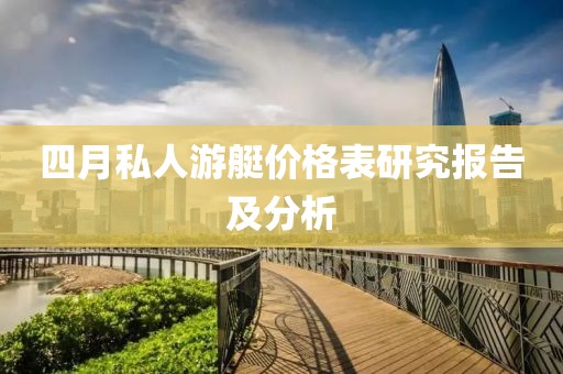 四月私人游艇价格表研究报告及分析