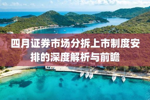 四月证券市场分拆上市制度安排的深度解析与前瞻