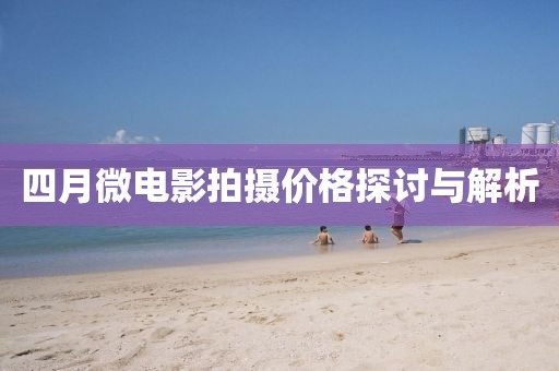 四月微电影拍摄价格探讨与解析