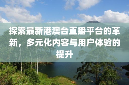 探索最新港澳台直播平台的革新，多元化内容与用户体验的提升
