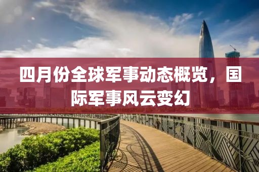 四月份全球军事动态概览，国际军事风云变幻