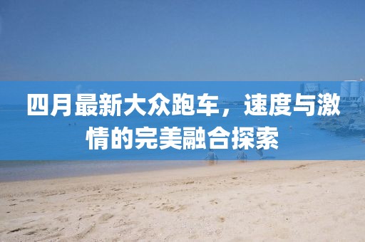 四月最新大众跑车，速度与激情的完美融合探索