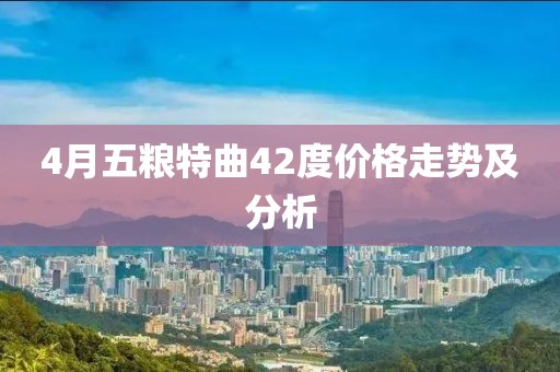 4月五粮特曲42度价格走势及分析