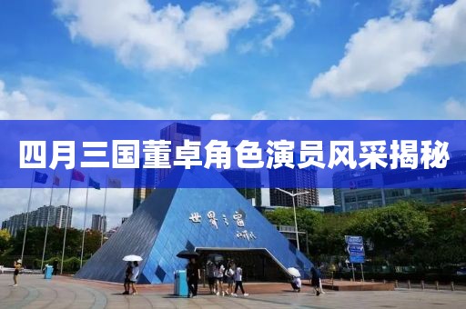 四月三国董卓角色演员风采揭秘