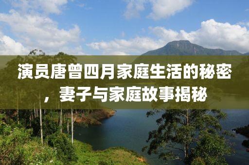 演员唐曾四月家庭生活的秘密，妻子与家庭故事揭秘