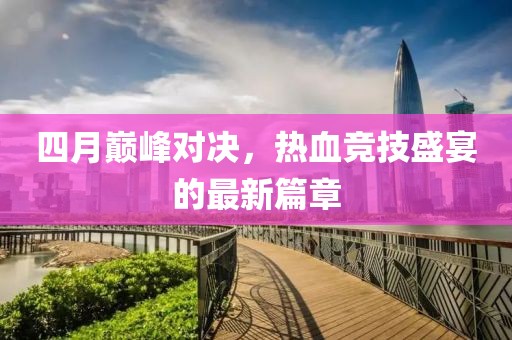 四月巅峰对决，热血竞技盛宴的最新篇章