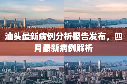 汕头最新病例分析报告发布，四月最新病例解析