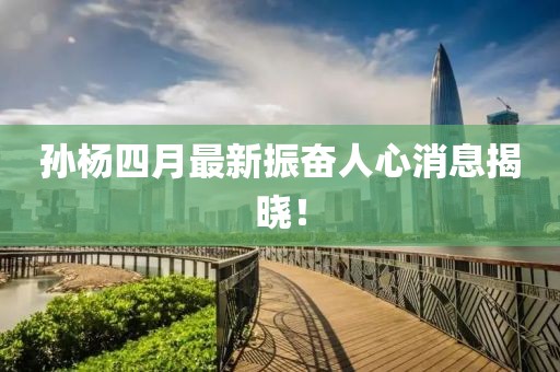 孙杨四月最新振奋人心消息揭晓！
