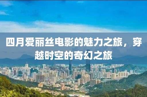 四月爱丽丝电影的魅力之旅，穿越时空的奇幻之旅