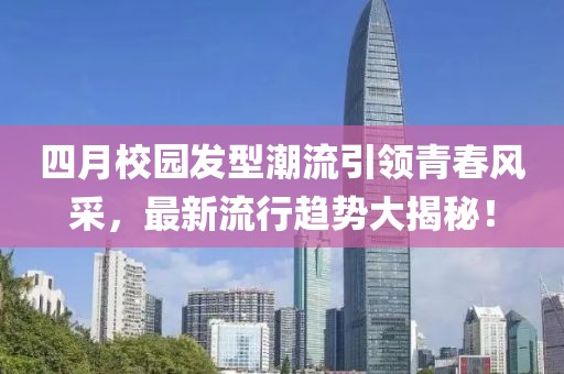 四月校园发型潮流引领青春风采，最新流行趋势大揭秘！