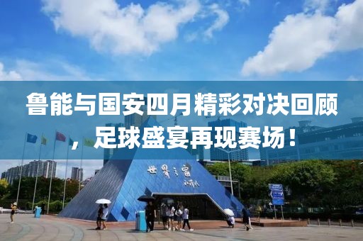 鲁能与国安四月精彩对决回顾，足球盛宴再现赛场！