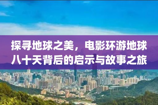 探寻地球之美，电影环游地球八十天背后的启示与故事之旅