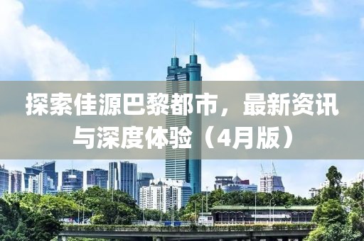 探索佳源巴黎都市，最新资讯与深度体验（4月版）