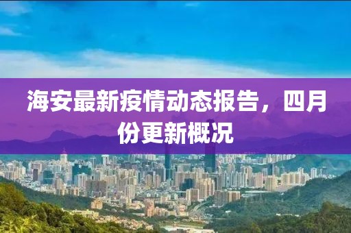 海安最新疫情动态报告，四月份更新概况