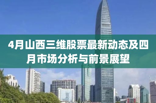 4月山西三维股票最新动态及四月市场分析与前景展望